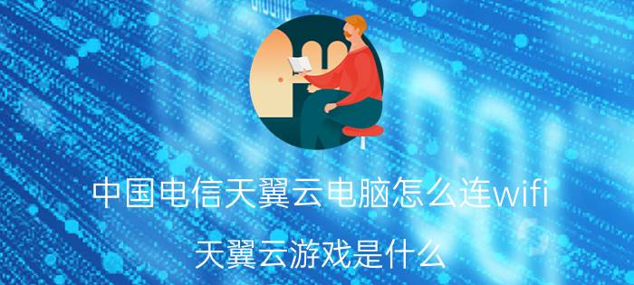 中国电信天翼云电脑怎么连wifi 天翼云游戏是什么？